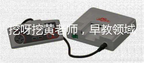 挖呀挖黃老師，早教領(lǐng)域的璀璨明星，引領(lǐng)早期教育新潮流