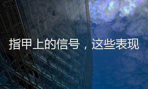 指甲上的信號，這些表現(xiàn)需要注意