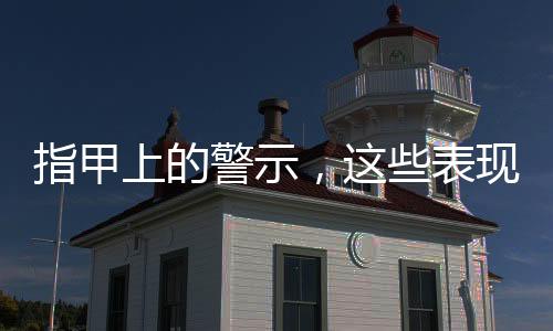 指甲上的警示，這些表現(xiàn)需要注意