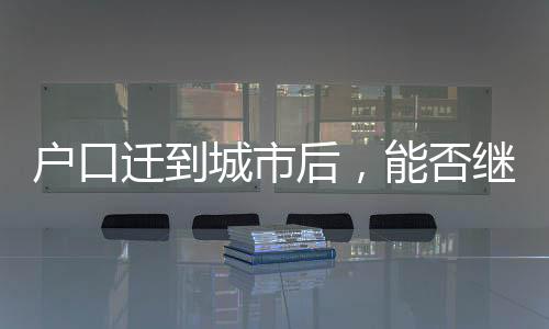 戶口遷到城市后，能否繼承宅基地？解讀相關(guān)法規(guī)與權(quán)益保障