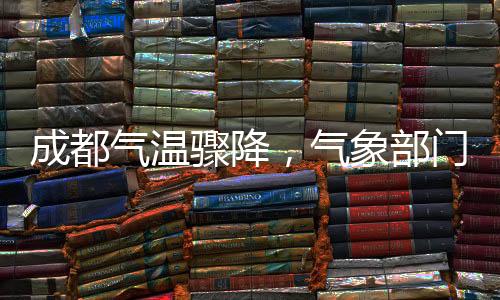 成都氣溫驟降，氣象部門發(fā)布降溫預(yù)警——城市氣溫斷崖式下跌