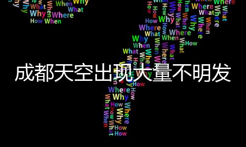 成都天空出現(xiàn)大量不明發(fā)光物，神秘現(xiàn)象引發(fā)關(guān)注與熱議