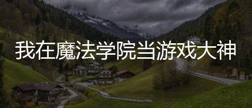 我在魔法學(xué)院當(dāng)游戲大神