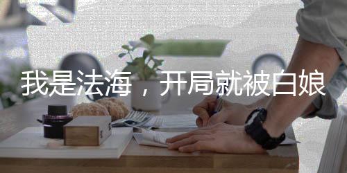 我是法海，開局就被白娘子纏上了