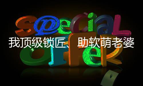 我頂級鎖匠、助軟萌老婆屢破大案