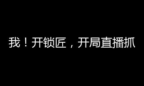 我！開鎖匠，開局直播抓奸現(xiàn)場