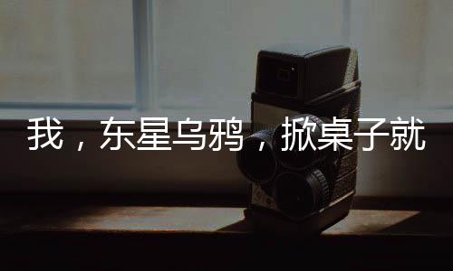 我，東星烏鴉，掀桌子就變強