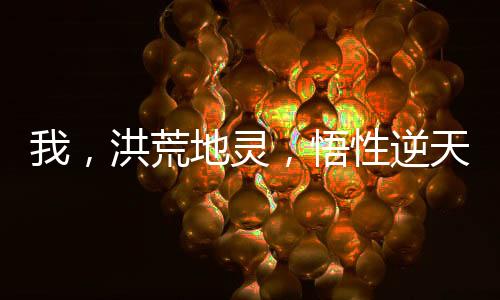 我，洪荒地靈，悟性逆天證混元