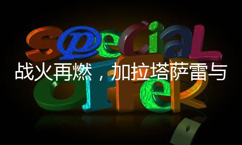 戰(zhàn)火再燃，加拉塔薩雷與費(fèi)內(nèi)巴切的平局之戰(zhàn)