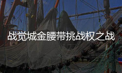 戰(zhàn)覺城金腰帶挑戰(zhàn)權(quán)之戰(zhàn)，一場熱血搏擊的巔峰對決