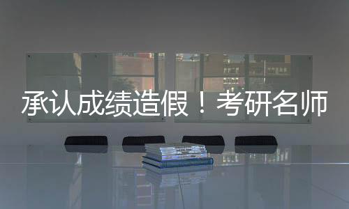 承認(rèn)成績造假！考研名師何凱文致歉