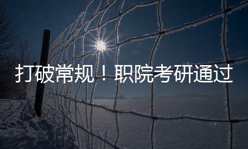 打破常規(guī)！職院考研通過率奇跡達(dá)成，學(xué)子達(dá)成全面成就！