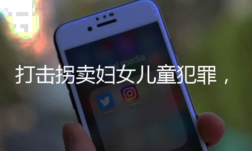 打擊拐賣婦女兒童犯罪，構(gòu)建安全社會的必要行動