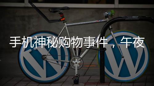 手機神秘購物事件，午夜時刻手機自主下單高價手表