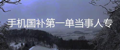 手機國補第一單當(dāng)事人專訪，深度研究下的決策之路
