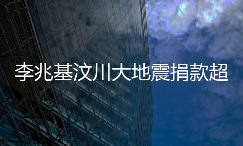 李兆基汶川大地震捐款超五億，一份巨大貢獻，匯聚希望之力