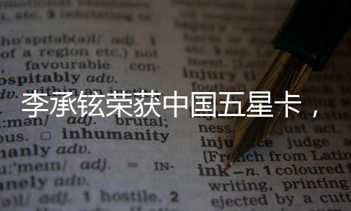 李承鉉榮獲中國(guó)五星卡，璀璨成就引發(fā)業(yè)界矚目