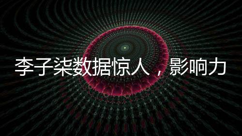李子柒數(shù)據(jù)驚人，影響力席卷全網(wǎng)