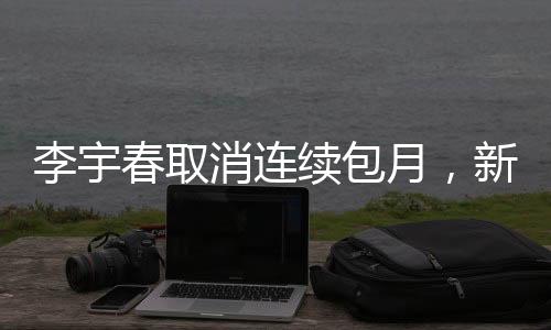 李宇春取消連續(xù)包月，新的決定背后的原因與影響