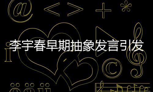 李宇春早期抽象發(fā)言引發(fā)爭議，她本人對此表示懷疑