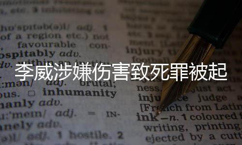 李威涉嫌傷害致死罪被起訴，案件細(xì)節(jié)引發(fā)社會(huì)關(guān)注