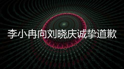 李小冉向劉曉慶誠摯道歉，背后情感糾葛引人深思