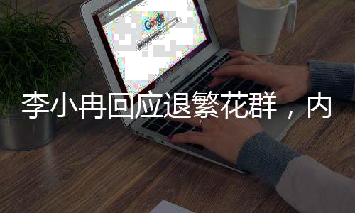李小冉回應(yīng)退繁花群，內(nèi)幕揭秘與個(gè)人立場(chǎng)
