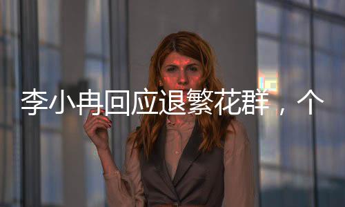 李小冉回應(yīng)退繁花群，個(gè)人選擇還是背后有因？