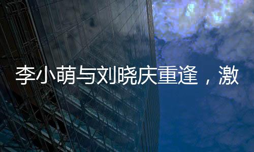 李小萌與劉曉慶重逢，激動相擁引發(fā)關注熱潮