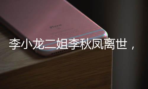 李小龍二姐李秋鳳離世，享年XX歲