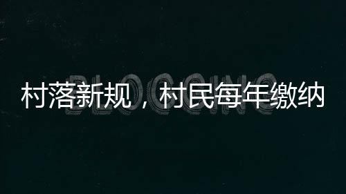 村落新規(guī)，村民每年繳納120元人口服務(wù)費(fèi)——服務(wù)升級(jí)與費(fèi)用解讀