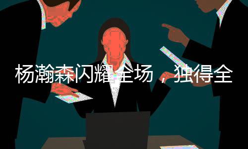 楊瀚森閃耀全場(chǎng)，獨(dú)得全隊(duì)最高21分，14次出手命中8球