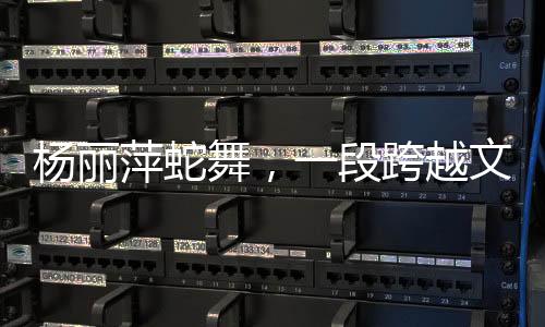 楊麗萍蛇舞，一段跨越文化與藝術的傳奇之旅