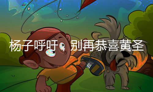 楊子呼吁，別再恭喜黃圣依，聚焦真實(shí)更重要