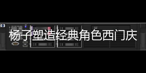 楊子塑造經(jīng)典角色西門慶，演技百分百的詮釋者