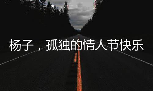 楊子，孤獨(dú)的情人節(jié)快樂