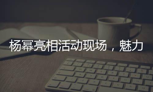 楊冪亮相活動(dòng)現(xiàn)場(chǎng)，魅力無(wú)限——一線明星的風(fēng)采展現(xiàn)