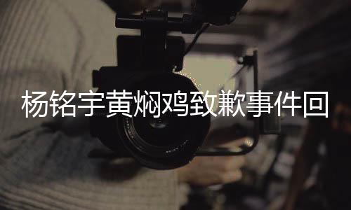 楊銘宇黃燜雞致歉事件回顧顧客至上，質(zhì)量與服務(wù)的反思與改進(jìn)