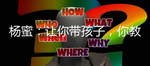 楊蜜：讓你帶孩子，你教旁門左道