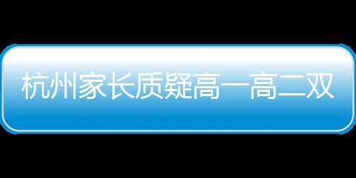 杭州家長(zhǎng)質(zhì)疑高一高二雙休制是否一刀切，教育政策的背后思考