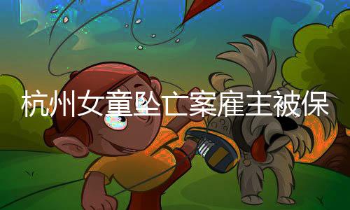 杭州女童墜亡案雇主被保姆女兒起訴，事件引發(fā)社會(huì)廣泛關(guān)注
