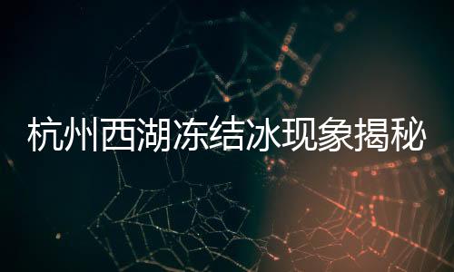 杭州西湖凍結(jié)冰現(xiàn)象揭秘，寒冬中的別樣風景