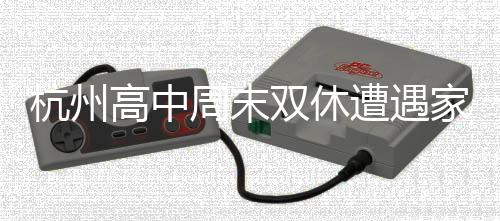 杭州高中周末雙休遭遇家長反對，背后的多元思考