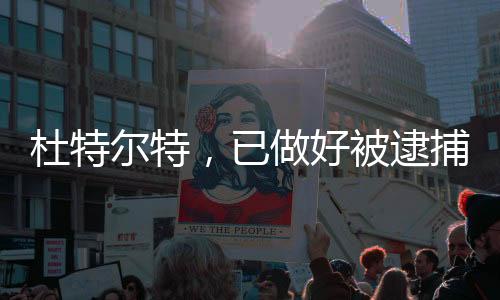 杜特爾特，已做好被逮捕的準備