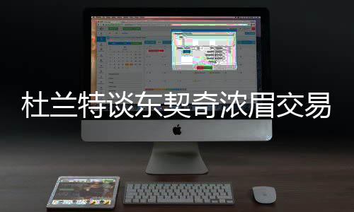 杜蘭特談東契奇濃眉交易，瘋狂時刻！