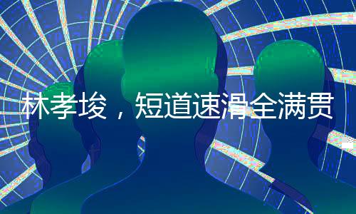 林孝埈，短道速滑全滿貫第一人