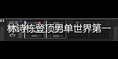 林詩棟登頂男單世界第一、乒壇新星的崛起