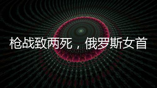 槍?xiě)?zhàn)致兩死，俄羅斯女首富與丈夫驚爆離婚內(nèi)幕