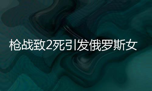 槍戰(zhàn)致2死引發(fā)俄羅斯女首富與丈夫離婚事件揭秘