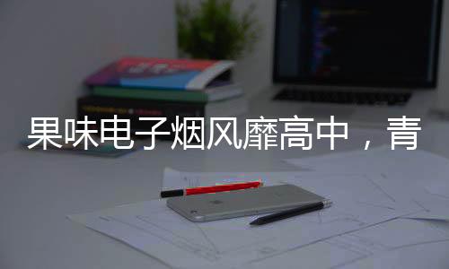 果味電子煙風靡高中，青少年健康隱患引關注